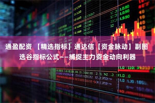 通盈配资 【精选指标】通达信【资金脉动】副图 选谷指标公式——捕捉主力资金动向利器