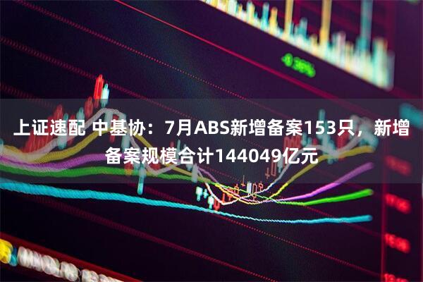 上证速配 中基协：7月ABS新增备案153只，新增备案规模合计144049亿元