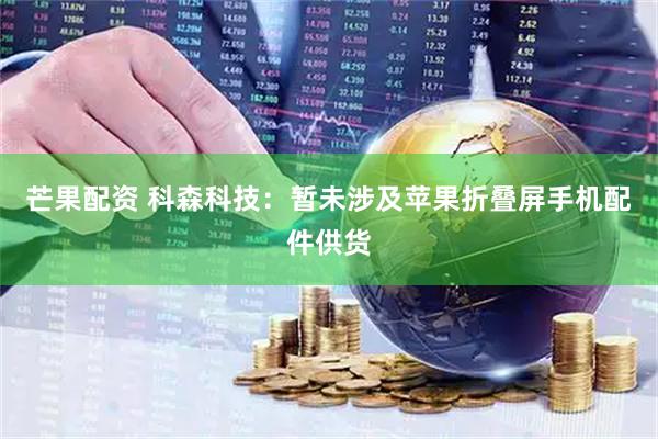 芒果配资 科森科技：暂未涉及苹果折叠屏手机配件供货