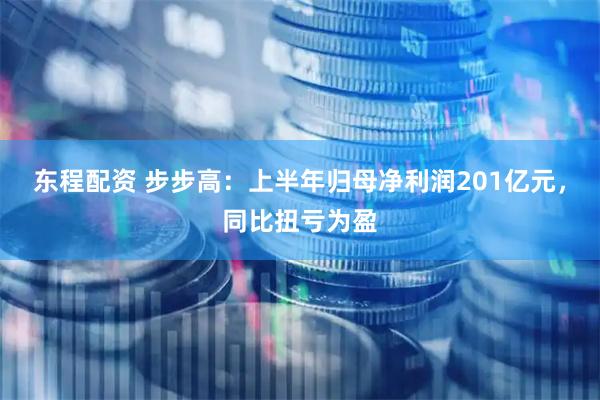 东程配资 步步高：上半年归母净利润201亿元，同比扭亏为盈