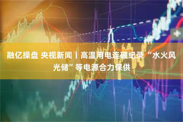 融亿操盘 央视新闻丨高温用电连破纪录 “水火风光储”等电源合力保供