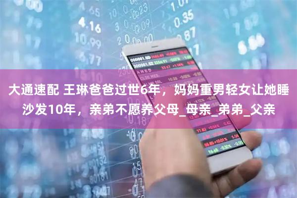 大通速配 王琳爸爸过世6年，妈妈重男轻女让她睡沙发10年，亲弟不愿养父母_母亲_弟弟_父亲