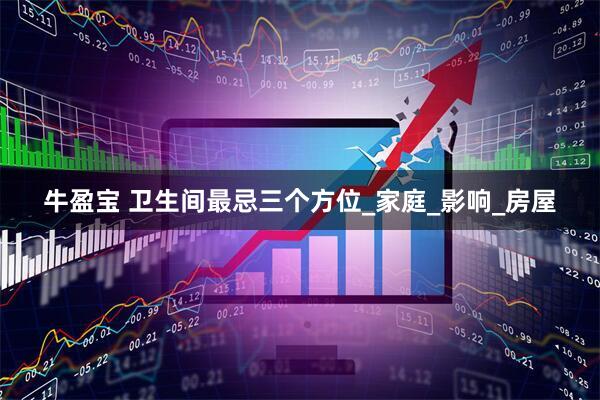 牛盈宝 卫生间最忌三个方位_家庭_影响_房屋