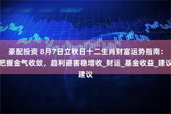 豪配投资 8月7日立秋日十二生肖财富运势指南：把握金气收敛，趋利避害稳增收_财运_基金收益_建议