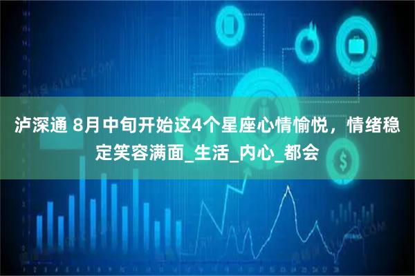 泸深通 8月中旬开始这4个星座心情愉悦，情绪稳定笑容满面_生活_内心_都会