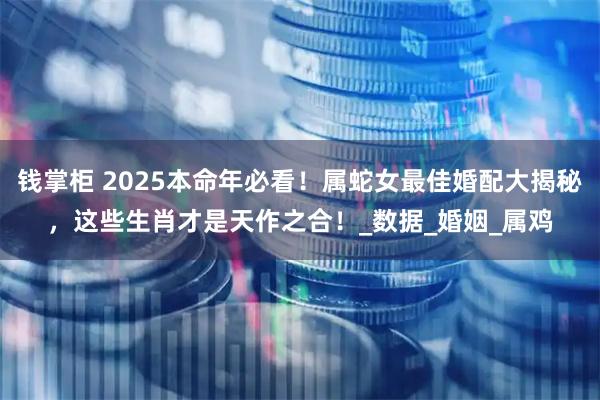 钱掌柜 2025本命年必看！属蛇女最佳婚配大揭秘，这些生肖才是天作之合！_数据_婚姻_属鸡