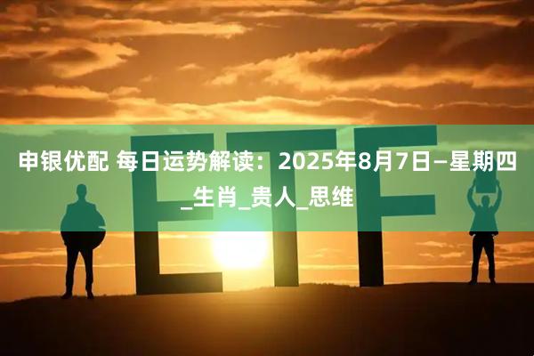 申银优配 每日运势解读：2025年8月7日—星期四_生肖_贵人_思维