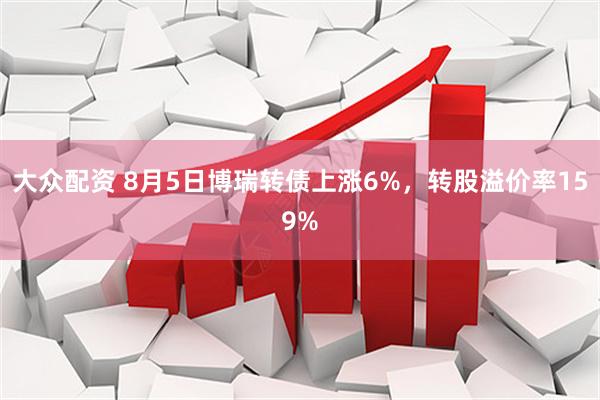 大众配资 8月5日博瑞转债上涨6%，转股溢价率159%
