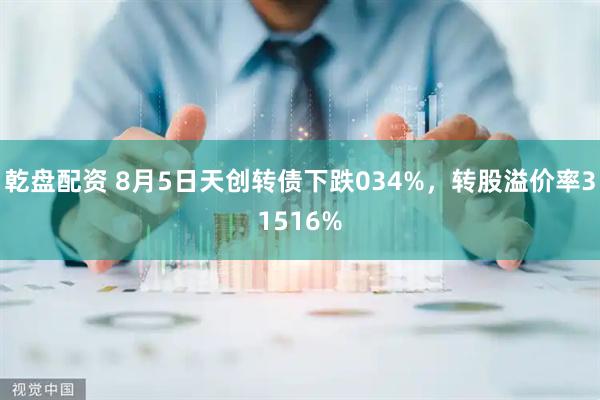 乾盘配资 8月5日天创转债下跌034%，转股溢价率31516%