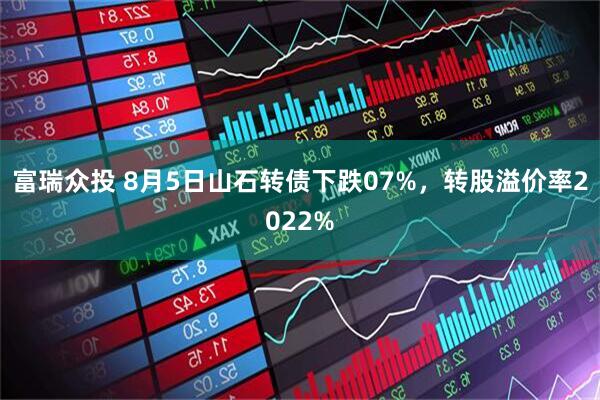 富瑞众投 8月5日山石转债下跌07%，转股溢价率2022%