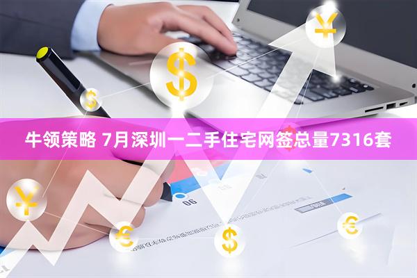 牛领策略 7月深圳一二手住宅网签总量7316套