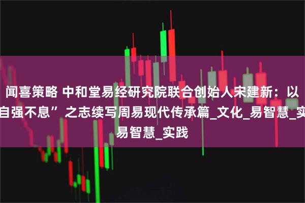 闻喜策略 中和堂易经研究院联合创始人宋建新：以 “自强不息” 之志续写周易现代传承篇_文化_易智慧_实践