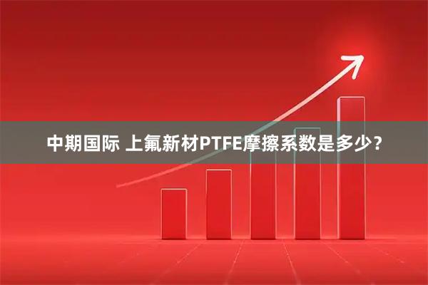 中期国际 上氟新材PTFE摩擦系数是多少？