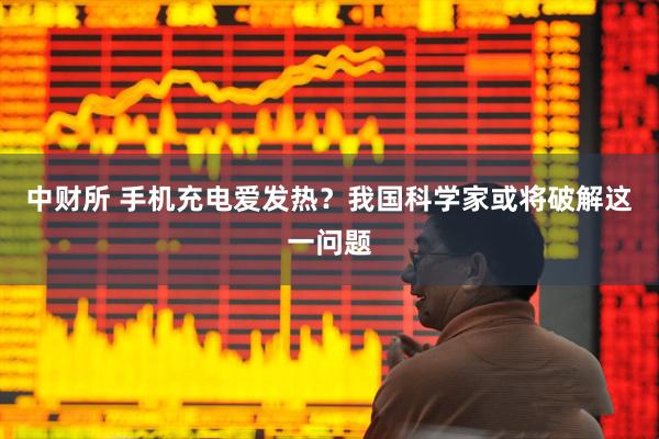 中财所 手机充电爱发热？我国科学家或将破解这一问题