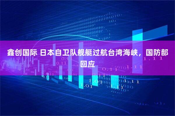 鑫创国际 日本自卫队舰艇过航台湾海峡，国防部回应