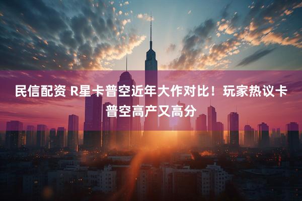 民信配资 R星卡普空近年大作对比！玩家热议卡普空高产又高分