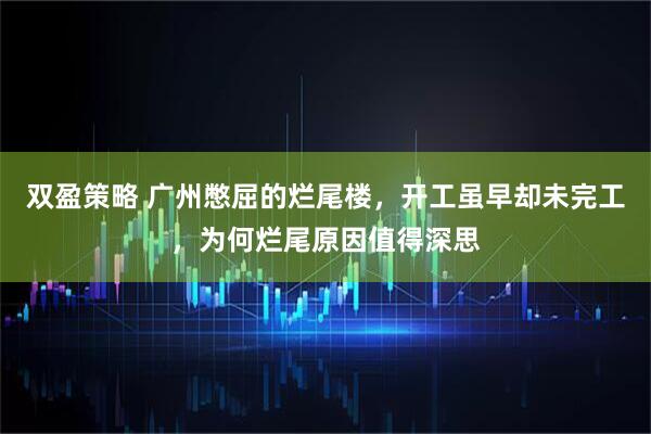 双盈策略 广州憋屈的烂尾楼，开工虽早却未完工，为何烂尾原因值得深思