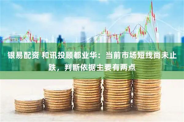 银易配资 和讯投顾都业华：当前市场短线尚未止跌，判断依据主要有两点