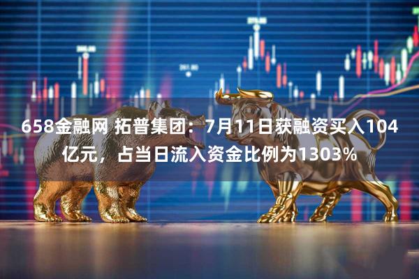 658金融网 拓普集团：7月11日获融资买入104亿元，占当日流入资金比例为1303%