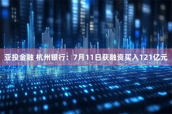 亚投金融 杭州银行：7月11日获融资买入121亿元