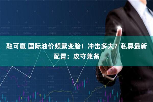 融可赢 国际油价频繁变脸！冲击多大？私募最新配置：攻守兼备
