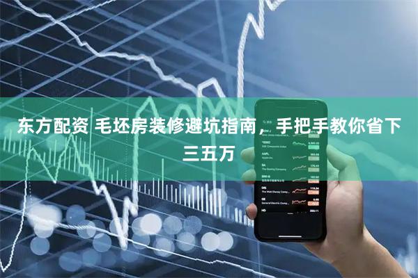 东方配资 毛坯房装修避坑指南，手把手教你省下三五万