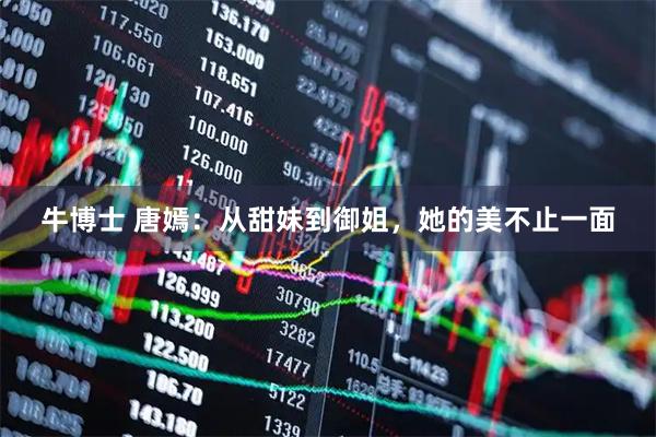 牛博士 唐嫣：从甜妹到御姐，她的美不止一面