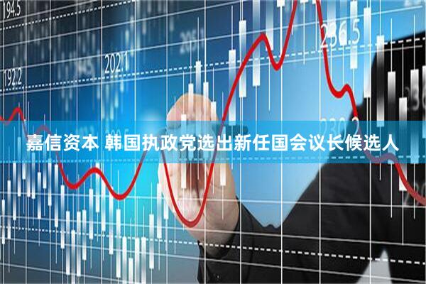 嘉信资本 韩国执政党选出新任国会议长候选人