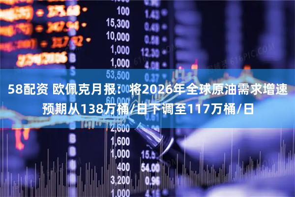 58配资 欧佩克月报：将2026年全球原油需求增速预期从138万桶/日下调至117万桶/日