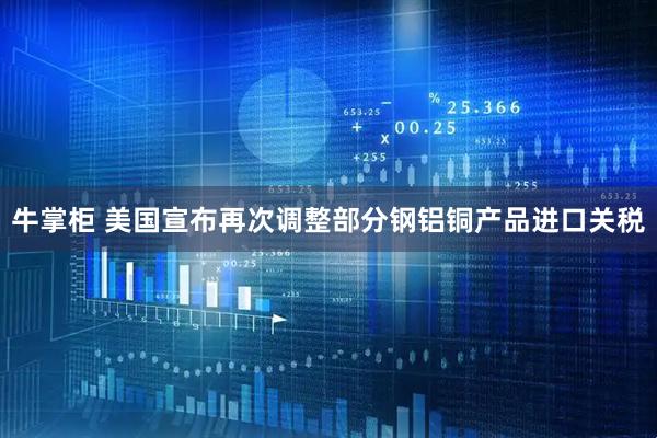 牛掌柜 美国宣布再次调整部分钢铝铜产品进口关税