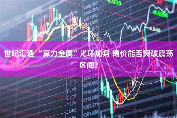 世纪汇通 “算力金属”光环加身 锡价能否突破震荡区间？