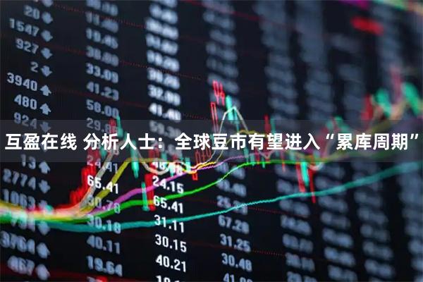 互盈在线 分析人士：全球豆市有望进入“累库周期”