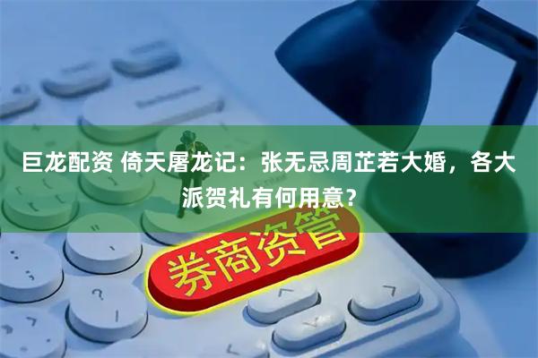 巨龙配资 倚天屠龙记：张无忌周芷若大婚，各大派贺礼有何用意？