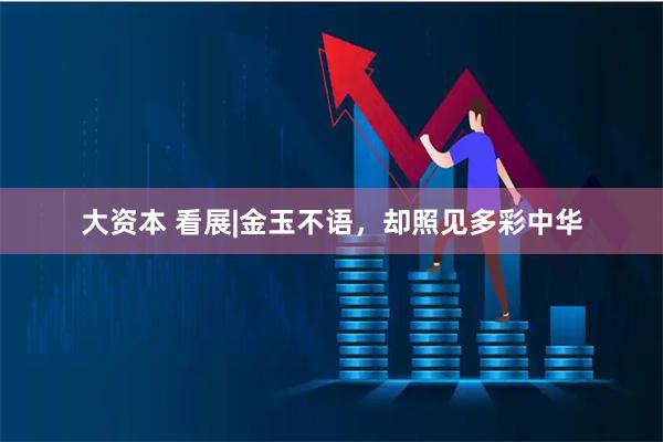 大资本 看展|金玉不语，却照见多彩中华