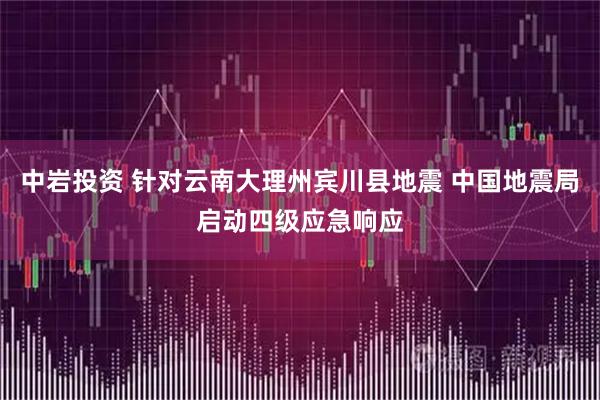 中岩投资 针对云南大理州宾川县地震 中国地震局启动四级应急响应
