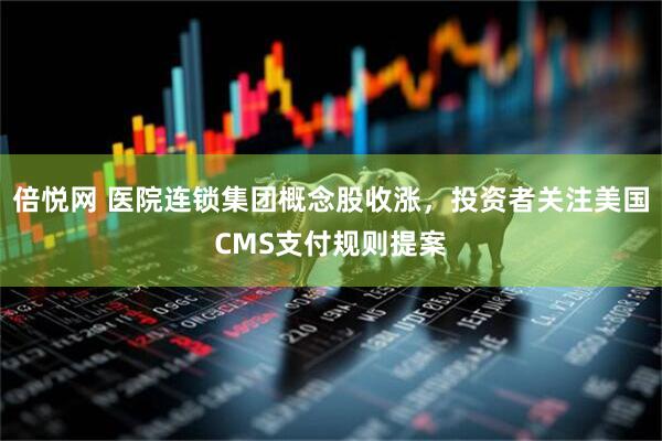 倍悦网 医院连锁集团概念股收涨，投资者关注美国CMS支付规则提案