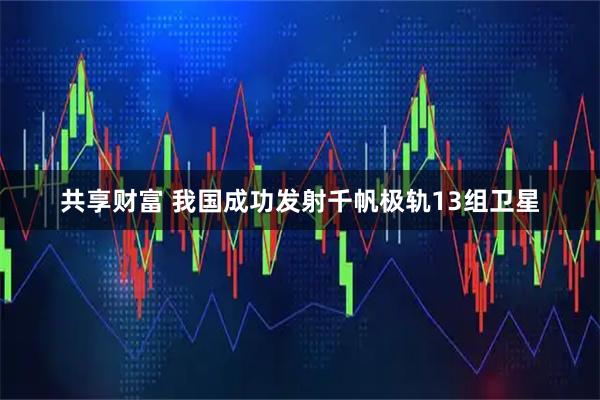 共享财富 我国成功发射千帆极轨13组卫星