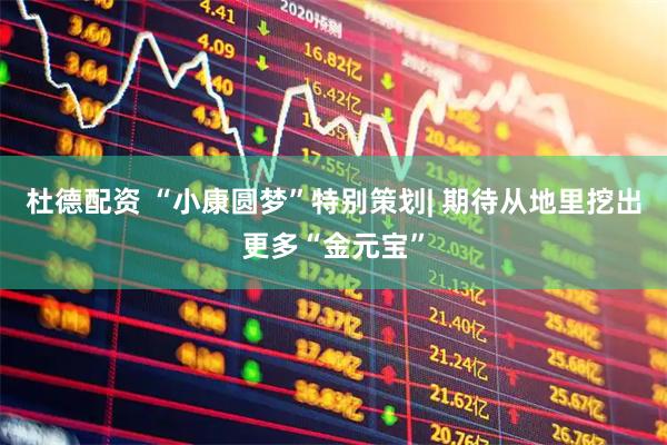 杜德配资 “小康圆梦”特别策划| 期待从地里挖出更多“金元宝”