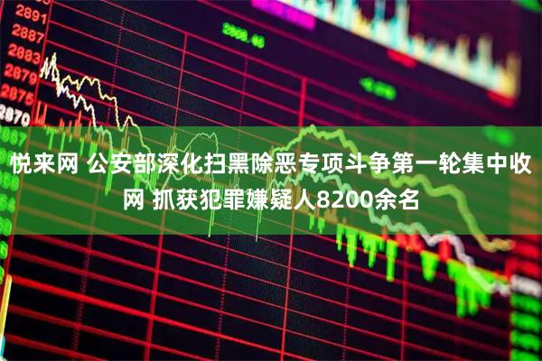 悦来网 公安部深化扫黑除恶专项斗争第一轮集中收网 抓获犯罪嫌疑人8200余名