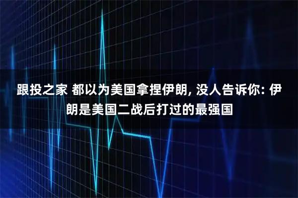 跟投之家 都以为美国拿捏伊朗, 没人告诉你: 伊朗是美国二战后打过的最强国