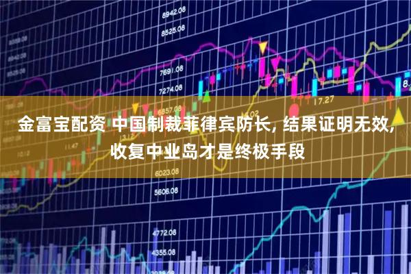金富宝配资 中国制裁菲律宾防长, 结果证明无效, 收复中业岛才是终极手段