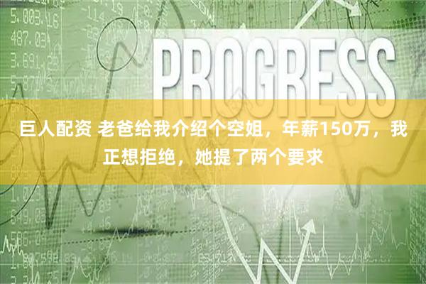 巨人配资 老爸给我介绍个空姐，年薪150万，我正想拒绝，她提了两个要求